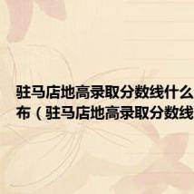 驻马店地高录取分数线什么时候公布(驻马店地高录取分数线)