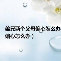 弟兄两个父母偏心怎么办(父母偏心怎么办)