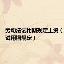 劳动法试用期规定工资(劳动法试用期规定)
