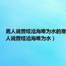 男人说曾经沧海难为水的意思（男人说曾经沧海难为水）