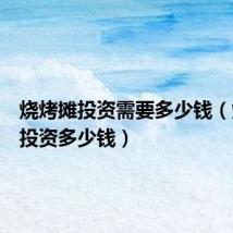 烧烤摊投资需要多少钱(烧烤摊投资多少钱)
