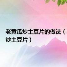 老黄瓜炒土豆片的做法（老黄瓜炒土豆片）