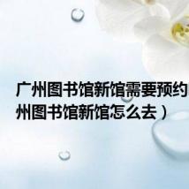 广州图书馆新馆需要预约吗(广州图书馆新馆怎么去)