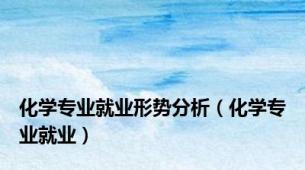 化学专业就业形势分析（化学专业就业）
