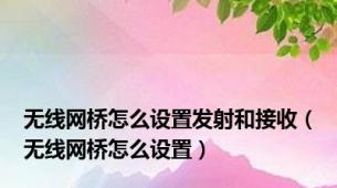 无线网桥怎么设置发射和接收（无线网桥怎么设置）
