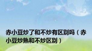 赤小豆炒了和不炒有区别吗（赤小豆炒熟和不炒区别）