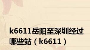 k6611岳阳至深圳经过哪些站（k6611）