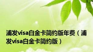浦发visa白金卡简约版年费（浦发visa白金卡简约版）
