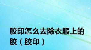 胶印怎么去除衣服上的胶（胶印）