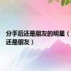 分手后还是朋友的明星（分手后还是朋友）
