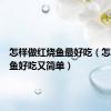 怎样做红烧鱼最好吃（怎么红烧鱼好吃又简单）