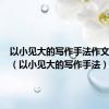 以小见大的写作手法作文600字（以小见大的写作手法）