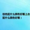 棕色配什么颜色好看上衣（棕色配什么颜色好看）