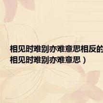 相见时难别亦难意思相反的诗词(相见时难别亦难意思)