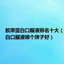 胶原蛋白口服液排名十大(胶原蛋白口服液哪个牌子好)