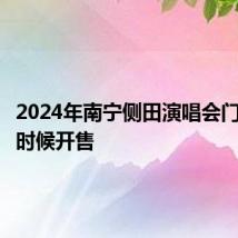 2024年南宁侧田演唱会门票什么时候开售