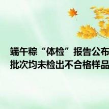端午粽“体检”报告公布:450批次均未检出不合格样品