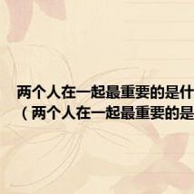 两个人在一起最重要的是什么短句(两个人在一起最重要的是什么)
