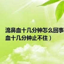 流鼻血十几分钟怎么回事（流鼻血十几分钟止不住）
