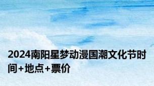 2024南阳星梦动漫国潮文化节时间+地点+票价