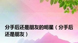 分手后还是朋友的明星（分手后还是朋友）