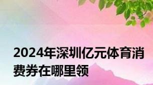 2024年深圳亿元体育消费券在哪里领