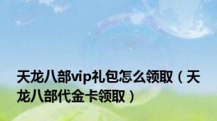 天龙八部vip礼包怎么领取（天龙八部代金卡领取）