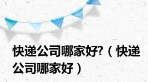 快递公司哪家好?（快递公司哪家好）