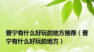 普宁有什么好玩的地方推荐（普宁有什么好玩的地方）