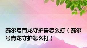 赛尔号青龙守护兽怎么打（赛尔号青龙守护怎么打）