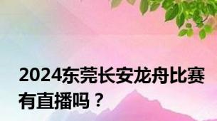 2024东莞长安龙舟比赛有直播吗？