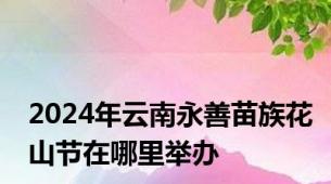 2024年云南永善苗族花山节在哪里举办