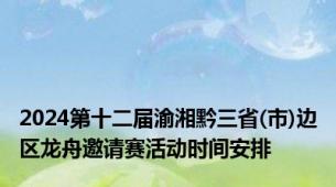 2024第十二届渝湘黔三省(市)边区龙舟邀请赛活动时间安排