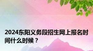 2024东阳义务段招生网上报名时间什么时候？