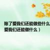 除了爱我们还能做些什么（除了爱我们还能做什么）