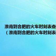 淮南到合肥的火车时刻表查询结果(淮南到合肥的火车时刻表)