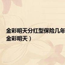 金彩明天分红型保险几年回本(金彩明天)