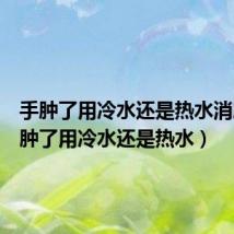 手肿了用冷水还是热水消肿（手肿了用冷水还是热水）