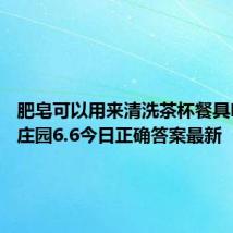 肥皂可以用来清洗茶杯餐具吗 蚂蚁庄园6.6今日正确答案最新