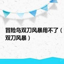 冒险岛双刀风暴用不了(冒险岛双刀风暴)