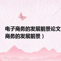 电子商务的发展前景论文(电子商务的发展前景)