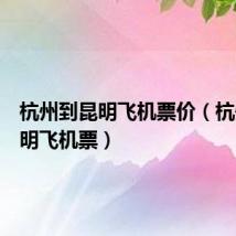 杭州到昆明飞机票价(杭州到昆明飞机票)