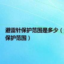 避雷针保护范围是多少(避雷针保护范围)