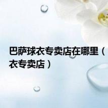巴萨球衣专卖店在哪里(巴萨球衣专卖店)