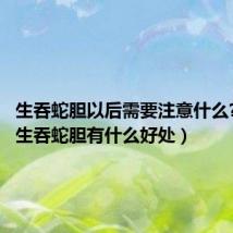 生吞蛇胆以后需要注意什么?(男子生吞蛇胆有什么好处)