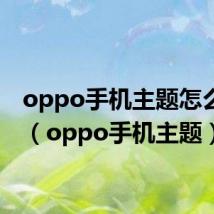 oppo手机主题怎么关闭(oppo手机主题)