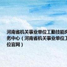 河南省机关事业单位工勤技能岗位考核服务中心(河南省机关事业单位工勤技能岗位官网)