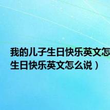 我的儿子生日快乐英文怎么说(生日快乐英文怎么说)