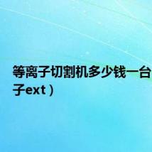 等离子切割机多少钱一台(等离子ext)