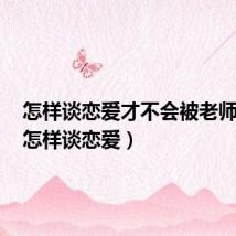 怎样谈恋爱才不会被老师发现(怎样谈恋爱)